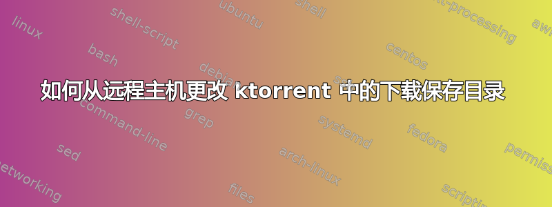 如何从远程主机更改 ktorrent 中的下载保存目录