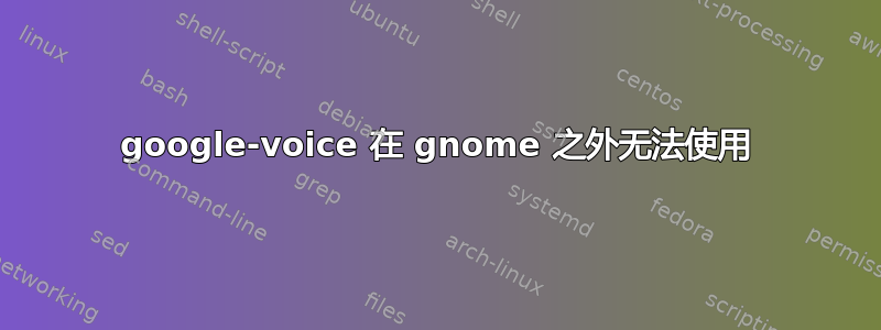 google-voice 在 gnome 之外无法使用