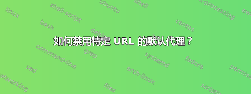 如何禁用特定 URL 的默认代理？