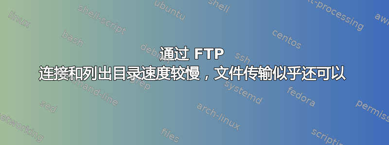 通过 FTP 连接和列出目录速度较慢，文件传输似乎还可以