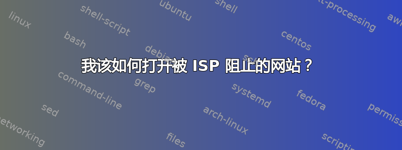 我该如何打开被 ISP 阻止的网站？