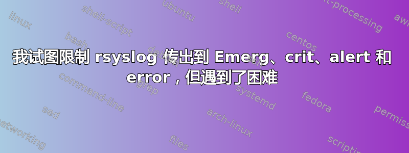 我试图限制 rsyslog 传出到 Emerg、crit、alert 和 error，但遇到了困难