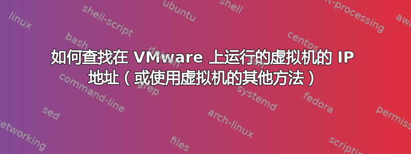 如何查找在 VMware 上运行的虚拟机的 IP 地址（或使用虚拟机的其他方法）