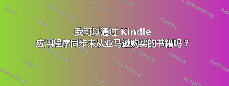 我可以通过 Kindle 应用程序同步未从亚马逊购买的书籍吗？