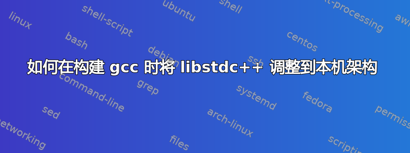 如何在构建 gcc 时将 libstdc++ 调整到本机架构