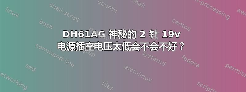 DH61AG 神秘的 2 针 19v 电源插座电压太低会不会不好？