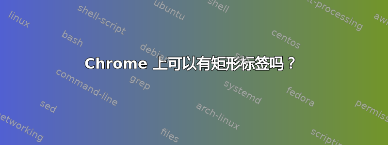 Chrome 上可以有矩形标签吗？