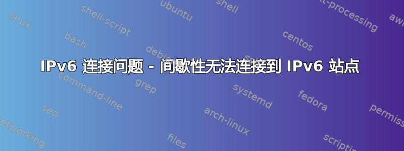 IPv6 连接问题 - 间歇性无法连接到 IPv6 站点