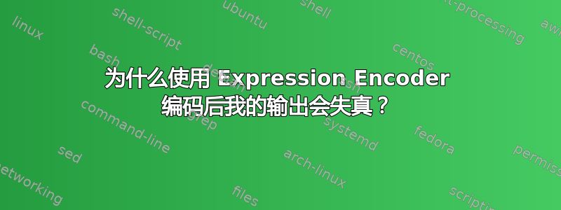 为什么使用 Expression Encoder 编码后我的输出会失真？