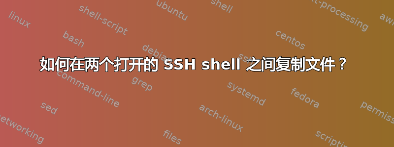 如何在两个打开的 SSH shell 之间复制文件？