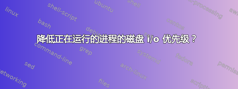 降低正在运行的进程的磁盘 i/o 优先级？