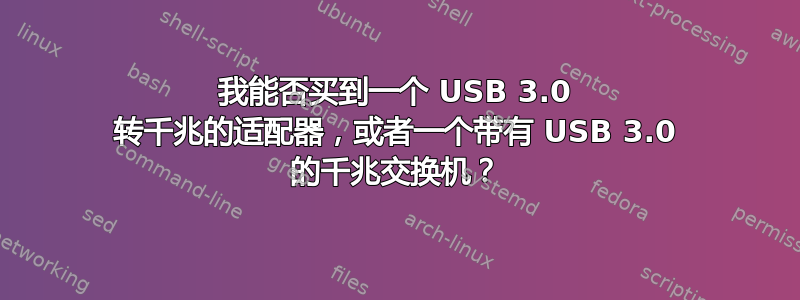 我能否买到一个 USB 3.0 转千兆的适配器，或者一个带有 USB 3.0 的千兆交换机？