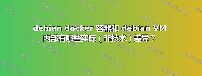 debian docker 容器和 debian VM 内部有哪些实际（非技术）差异？