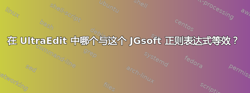 在 UltraEdit 中哪个与这个 JGsoft 正则表达式等效？