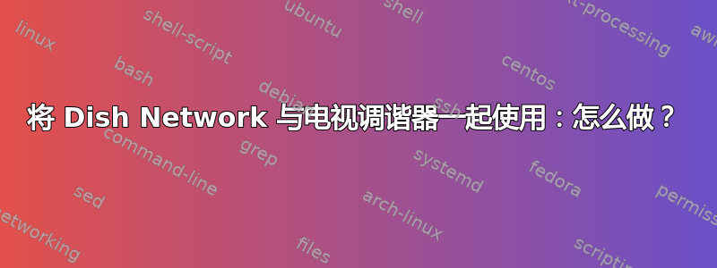 将 Dish Network 与电视调谐器一起使用：怎么做？