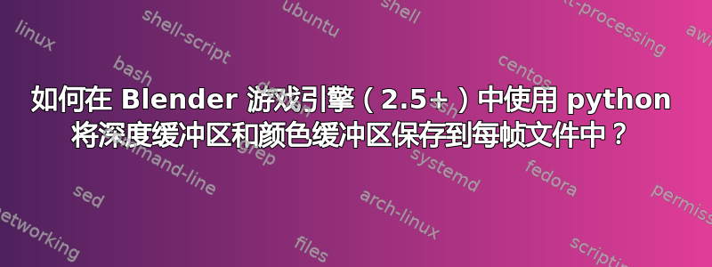 如何在 Blender 游戏引擎（2.5+）中使用 python 将深度缓冲区和颜色缓冲区保存到每帧文件中？