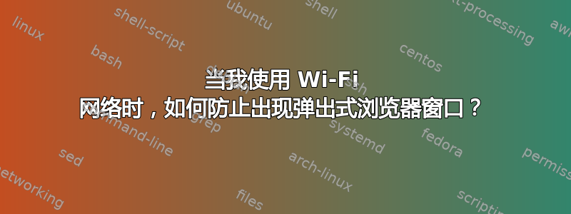 当我使用 Wi-Fi 网络时，如何防止出现弹出式浏览器窗口？