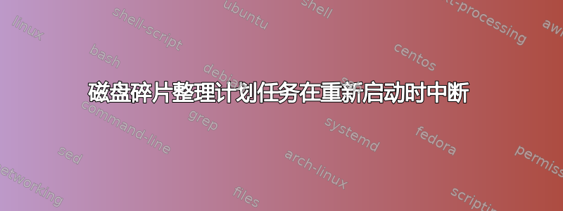 磁盘碎片整理计划任务在重新启动时中断