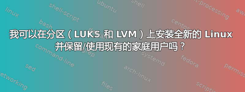 我可以在分区（LUKS 和 LVM）上安装全新的 Linux 并保留/使用现有的家庭用户吗？