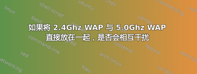 如果将 2.4Ghz WAP 与 5.0Ghz WAP 直接放在一起，是否会相互干扰