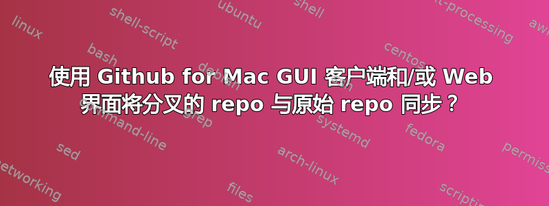 使用 Github for Mac GUI 客户端和/或 Web 界面将分叉的 repo 与原始 repo 同步？