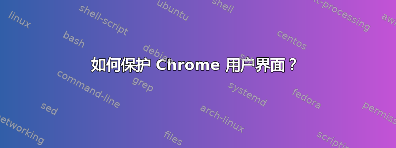 如何保护 Chrome 用户界面？