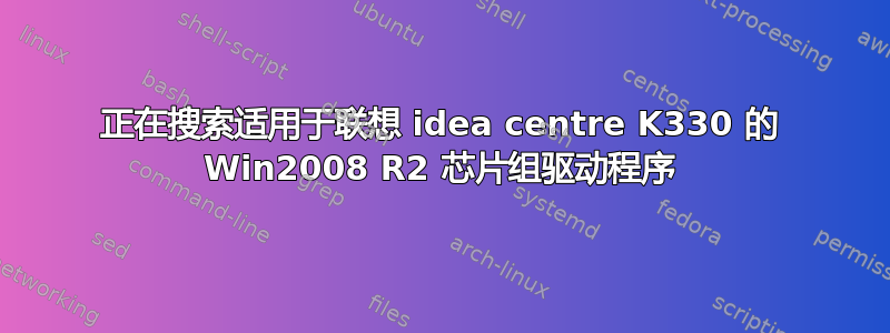 正在搜索适用于联想 idea centre K330 的 Win2008 R2 芯片组驱动程序