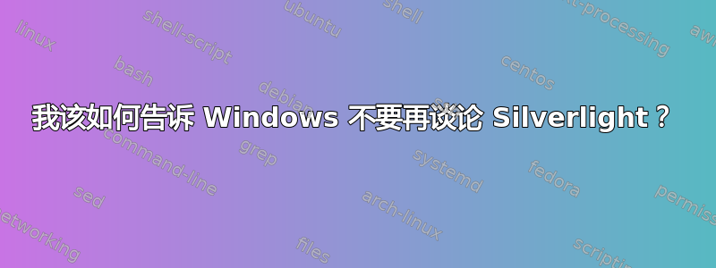 我该如何告诉 Windows 不要再谈论 Silverlight？