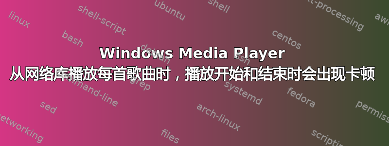 Windows Media Player 从网络库播放每首歌曲时，播放开始和结束时会出现卡顿