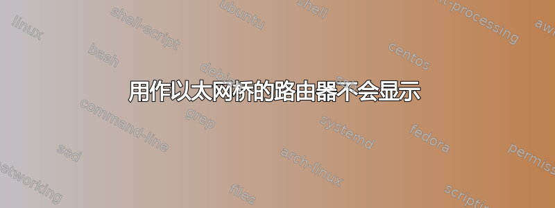 用作以太网桥的路由器不会显示