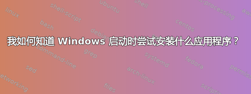 我如何知道 Windows 启动时尝试安装什么应用程序？