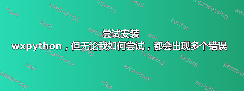 尝试安装 wxpython，但无论我如何尝试，都会出现多个错误 