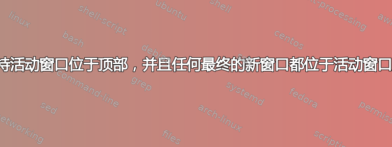 如何保持活动窗口位于顶部，并且任何最终的新窗口都位于活动窗口后面？