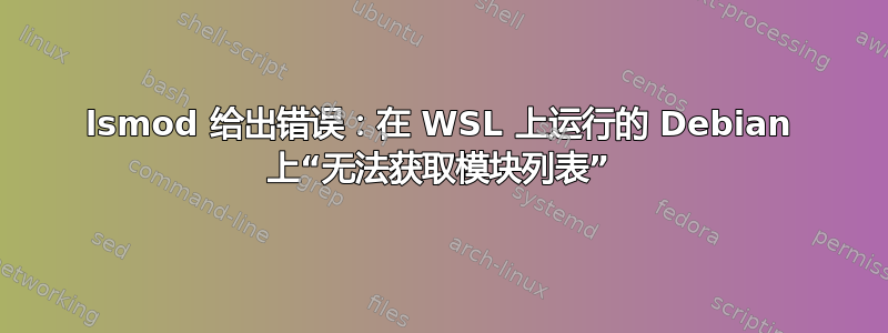 lsmod 给出错误：在 WSL 上运行的 Debian 上“无法获取模块列表”