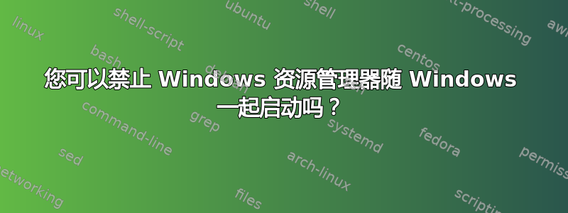 您可以禁止 Windows 资源管理器随 Windows 一起启动吗？