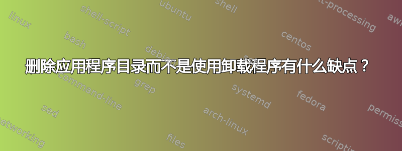 删除应用程序目录而不是使用卸载程序有什么缺点？