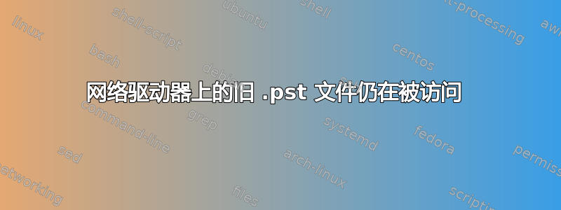 网络驱动器上的旧 .pst 文件仍在被访问 