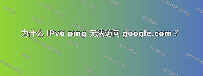 为什么 IPv6 ping 无法访问 google.com？