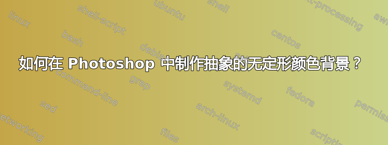 如何在 Photoshop 中制作抽象的无定形颜色背景？