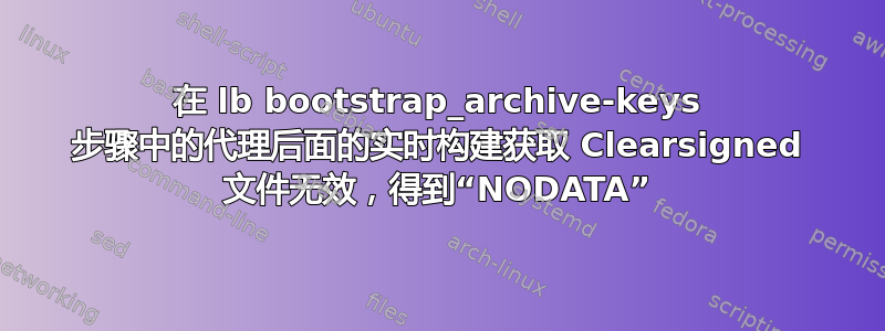 在 lb bootstrap_archive-keys 步骤中的代理后面的实时构建获取 Clearsigned 文件无效，得到“NODATA”