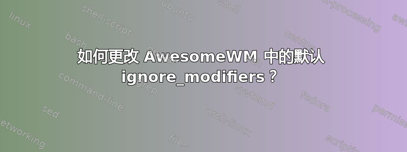 如何更改 AwesomeWM 中的默认 ignore_modifiers？