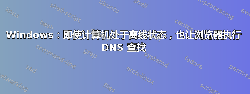 Windows：即使计算机处于离线状态，也让浏览器执行 DNS 查找