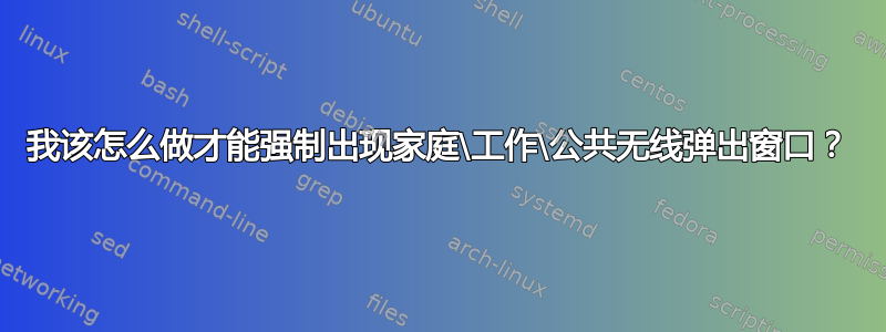 我该怎么做才能强制出现家庭\工作\公共无线弹出窗口？