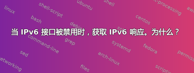 当 IPv6 接口被禁用时，获取 IPv6 响应。为什么？