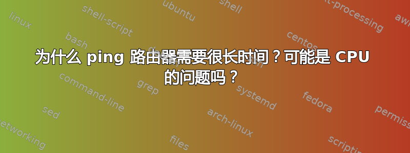 为什么 ping 路由器需要很长时间？可能是 CPU 的问题吗？