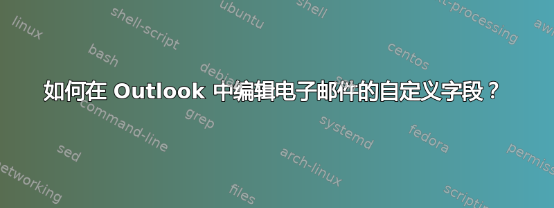 如何在 Outlook 中编辑电子邮件的自定义字段？