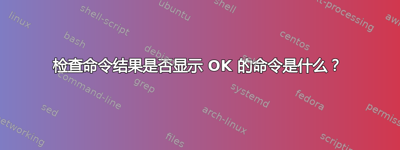 检查命令结果是否显示 OK 的命令是什么？