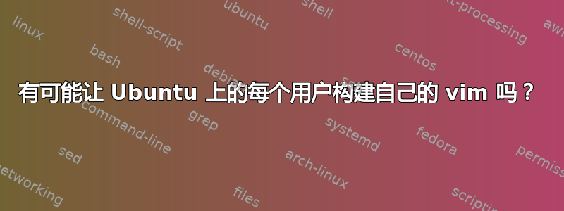 有可能让 Ubuntu 上的每个用户构建自己的 vim 吗？