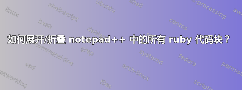 如何展开/折叠 notepad++ 中的所有 ruby​​ 代码块？