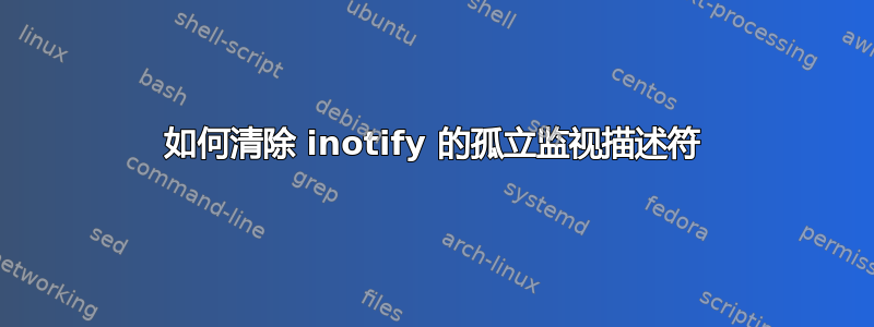 如何清除 inotify 的孤立监视描述符